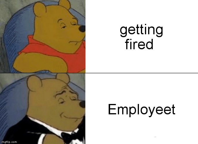 Tuxedo Winnie The Pooh Meme | getting fired; Employeet | image tagged in memes,tuxedo winnie the pooh | made w/ Imgflip meme maker