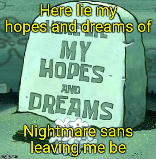 Here Lie My Hopes And Dreams | Here lie my hopes and dreams of; Nightmare sans leaving me be | image tagged in here lie my hopes and dreams | made w/ Imgflip meme maker