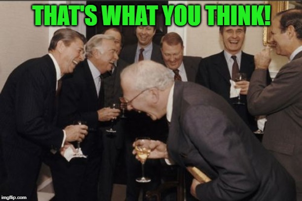 Laughing Men In Suits Meme | THAT'S WHAT YOU THINK! | image tagged in memes,laughing men in suits | made w/ Imgflip meme maker