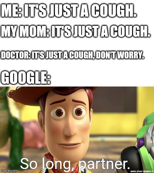 So long, partner | ME: IT'S JUST A COUGH. MY MOM: IT'S JUST A COUGH. DOCTOR: IT'S JUST A COUGH, DON'T WORRY. GOOGLE:; So long, partner. | image tagged in so long partner | made w/ Imgflip meme maker