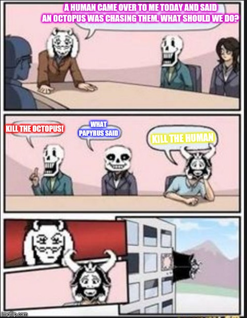 Boardroom Meeting Suggestion (Undertale Version) | A HUMAN CAME OVER TO ME TODAY AND SAID AN OCTOPUS WAS CHASING THEM. WHAT SHOULD WE DO? KILL THE OCTOPUS! WHAT PAPYRUS SAID; KILL THE HUMAN | image tagged in boardroom meeting suggestion undertale version | made w/ Imgflip meme maker