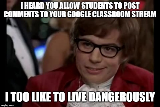 I Too Like To Live Dangerously | I HEARD YOU ALLOW STUDENTS TO POST COMMENTS TO YOUR GOOGLE CLASSROOM STREAM; I TOO LIKE TO LIVE DANGEROUSLY | image tagged in memes,i too like to live dangerously | made w/ Imgflip meme maker