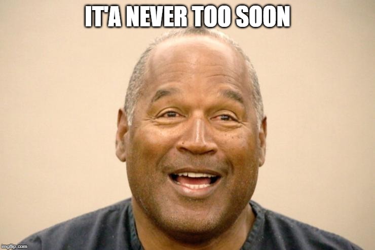 Happy OJ Simpson | IT'A NEVER TOO SOON | image tagged in happy oj simpson | made w/ Imgflip meme maker
