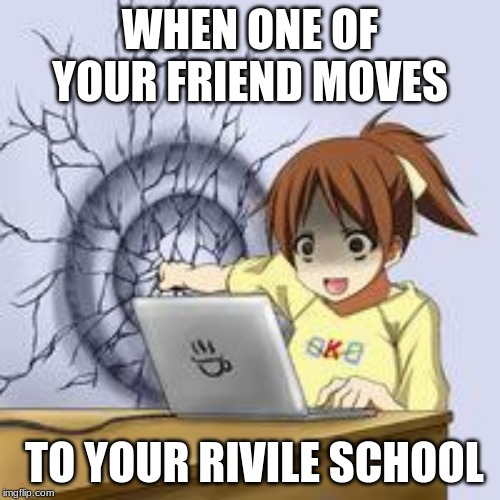 Anime wall punch | WHEN ONE OF YOUR FRIEND MOVES; TO YOUR RIVILE SCHOOL | image tagged in anime wall punch | made w/ Imgflip meme maker