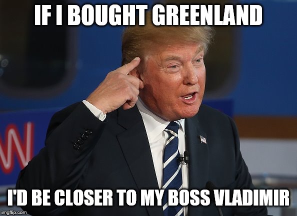 Trump Thinking | IF I BOUGHT GREENLAND; I'D BE CLOSER TO MY BOSS VLADIMIR | image tagged in trump thinking | made w/ Imgflip meme maker