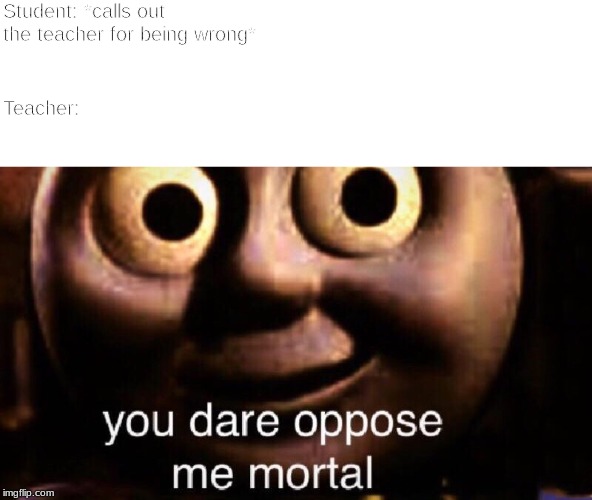 You dare oppose me mortal | Student: *calls out the teacher for being wrong*; Teacher: | image tagged in you dare oppose me mortal | made w/ Imgflip meme maker