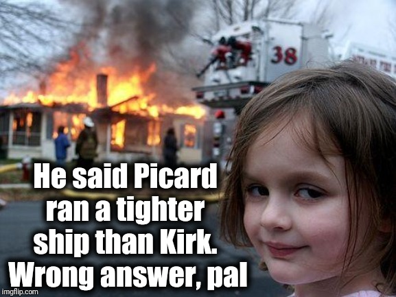 Sure,  I like Picard. But James T Kirk will forever remain the greatest Starfleet captain! | He said Picard ran a tighter ship than Kirk.  Wrong answer, pal | image tagged in memes,disaster girl | made w/ Imgflip meme maker