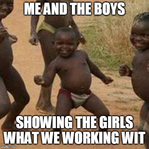 Me and the Boys Have Some Serious Dance Moves |  ME AND THE BOYS; SHOWING THE GIRLS WHAT WE WORKING WIT | image tagged in memes,third world success kid,me and the boys week,dance | made w/ Imgflip meme maker