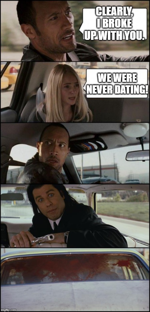 the rock driving and pulp fiction |  CLEARLY, I BROKE UP WITH YOU. WE WERE NEVER DATING! | image tagged in the rock driving and pulp fiction | made w/ Imgflip meme maker