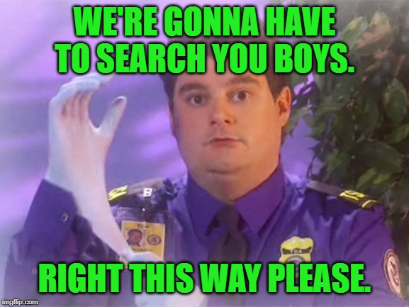 TSA Douche Meme | WE'RE GONNA HAVE TO SEARCH YOU BOYS. RIGHT THIS WAY PLEASE. | image tagged in memes,tsa douche | made w/ Imgflip meme maker