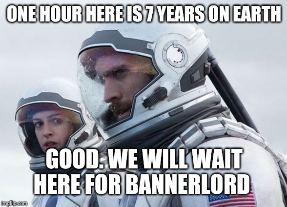 Interstellar-7-Year-Waiting |  ONE HOUR HERE IS 7 YEARS ON EARTH; GOOD. WE WILL WAIT HERE FOR BANNERLORD | image tagged in interstellar-7-year-waiting | made w/ Imgflip meme maker