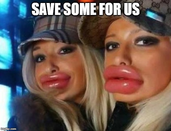 Duck Face Chicks Meme | SAVE SOME FOR US | image tagged in memes,duck face chicks | made w/ Imgflip meme maker