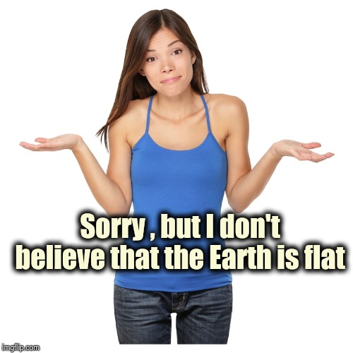 I don't know | Sorry , but I don't believe that the Earth is flat | image tagged in i don't know | made w/ Imgflip meme maker