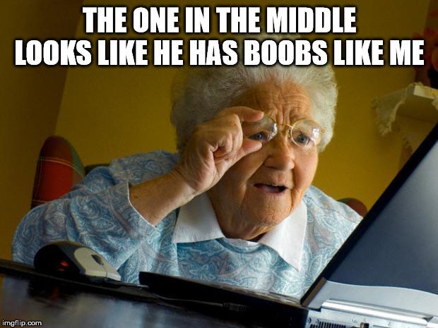Old lady at computer finds the Internet | THE ONE IN THE MIDDLE LOOKS LIKE HE HAS BOOBS LIKE ME | image tagged in old lady at computer finds the internet | made w/ Imgflip meme maker