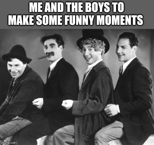 Me and the boys week. Nixieknox and cravenmordik event (aug 19-25) | ME AND THE BOYS TO MAKE SOME FUNNY MOMENTS | image tagged in marx brothers | made w/ Imgflip meme maker