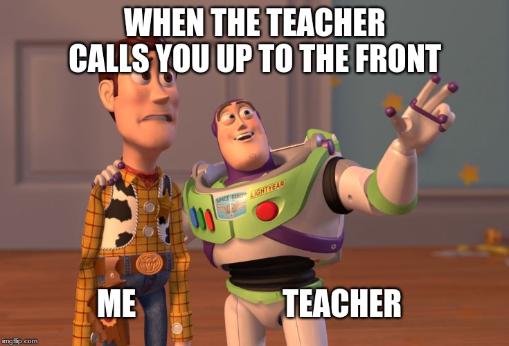 X, X Everywhere | WHEN THE TEACHER CALLS YOU UP TO THE FRONT; ME                        TEACHER | image tagged in memes,x x everywhere | made w/ Imgflip meme maker