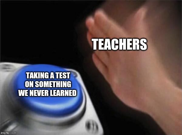 Blank Nut Button | TEACHERS; TAKING A TEST ON SOMETHING WE NEVER LEARNED | image tagged in memes,blank nut button | made w/ Imgflip meme maker