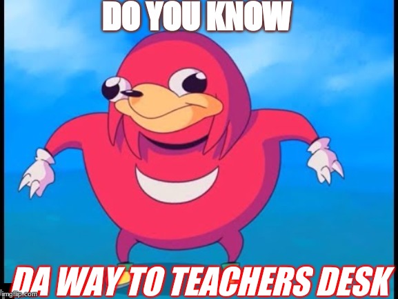 do u kno da way to class? | DO YOU KNOW; DA WAY TO TEACHERS DESK | image tagged in do u kno da way to class | made w/ Imgflip meme maker