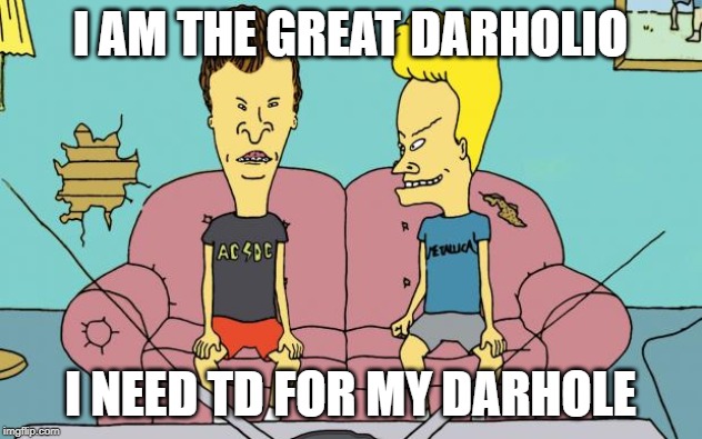 Beavis and Butthead | I AM THE GREAT DARHOLIO; I NEED TD FOR MY DARHOLE | image tagged in beavis and butthead | made w/ Imgflip meme maker