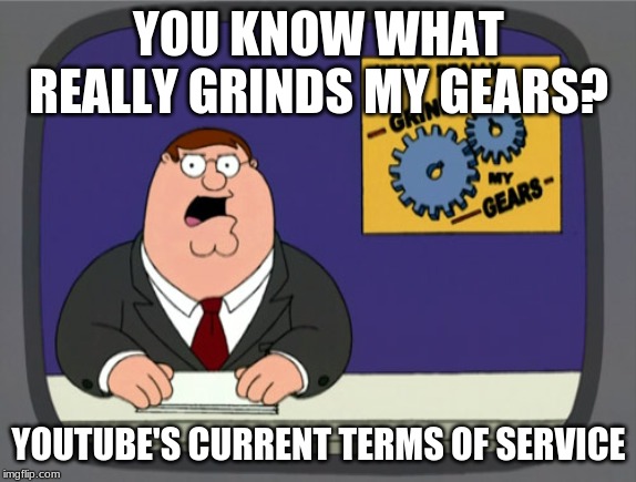 Peter Griffin News | YOU KNOW WHAT REALLY GRINDS MY GEARS? YOUTUBE'S CURRENT TERMS OF SERVICE | image tagged in memes,peter griffin news | made w/ Imgflip meme maker