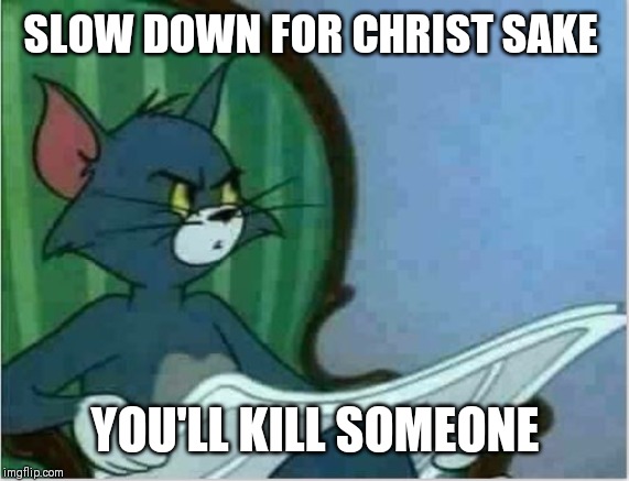 Interrupting Tom's Read | SLOW DOWN FOR CHRIST SAKE YOU'LL KILL SOMEONE | image tagged in interrupting tom's read | made w/ Imgflip meme maker
