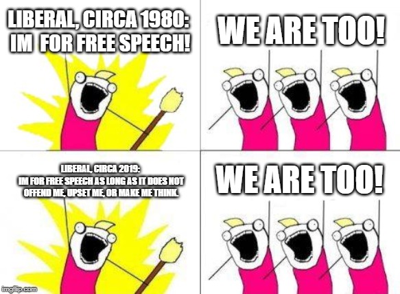 What Do We Want | LIBERAL, CIRCA 1980: 
IM  FOR FREE SPEECH! WE ARE TOO! WE ARE TOO! LIBERAL, CIRCA 2019: 
IM FOR FREE SPEECH AS LONG AS IT DOES NOT OFFEND ME, UPSET ME, OR MAKE ME THINK. | image tagged in memes,what do we want | made w/ Imgflip meme maker