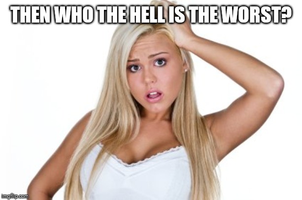 Dumb Blonde | THEN WHO THE HELL IS THE WORST? | image tagged in dumb blonde | made w/ Imgflip meme maker