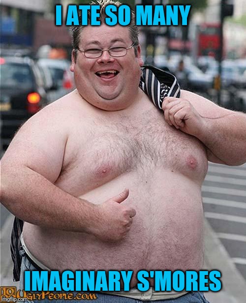 fat guy | I ATE SO MANY IMAGINARY S'MORES | image tagged in fat guy | made w/ Imgflip meme maker