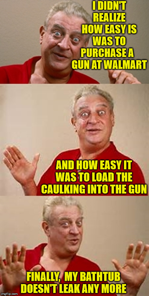 Bad Pun Dangerfield | I DIDN'T REALIZE HOW EASY IS WAS TO PURCHASE A   GUN AT WALMART; AND HOW EASY IT WAS TO LOAD THE CAULKING INTO THE GUN; FINALLY,  MY BATHTUB DOESN'T LEAK ANY MORE | image tagged in bad pun dangerfield,bathtub,memes,gun,walmart,make it stop | made w/ Imgflip meme maker