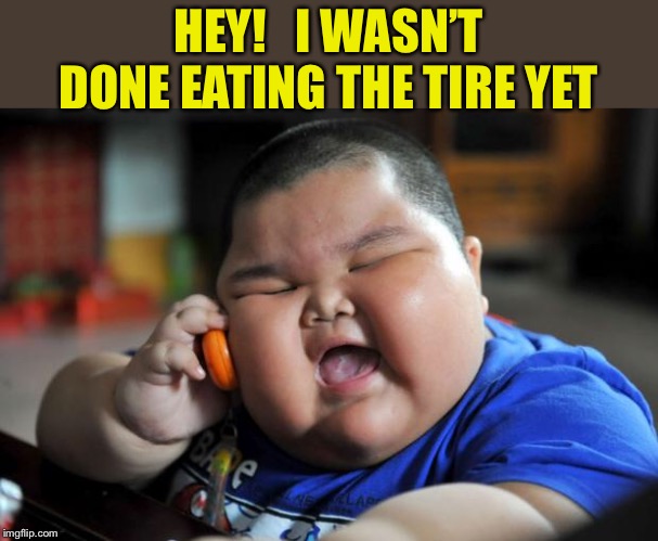 Fat Asian Kid | HEY!   I WASN’T DONE EATING THE TIRE YET | image tagged in fat asian kid | made w/ Imgflip meme maker