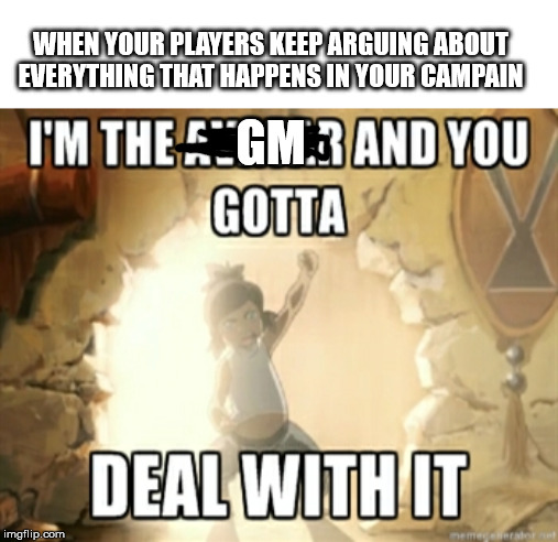 gaming | WHEN YOUR PLAYERS KEEP ARGUING ABOUT EVERYTHING THAT HAPPENS IN YOUR CAMPAIN; GM | image tagged in gaming,dnd,the legend of korra | made w/ Imgflip meme maker