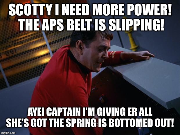 Scotty More Power | SCOTTY I NEED MORE POWER!  THE APS BELT IS SLIPPING! AYE! CAPTAIN I’M GIVING ER ALL SHE’S GOT THE SPRING IS BOTTOMED OUT! | image tagged in scotty more power | made w/ Imgflip meme maker