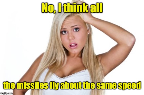 Dumb Blonde | No, I think all the missiles fly about the same speed | image tagged in dumb blonde | made w/ Imgflip meme maker