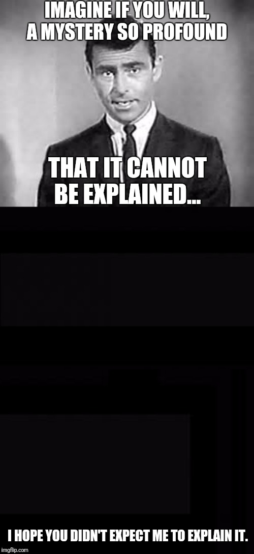 Let me 'splain it to ya. | IMAGINE IF YOU WILL, A MYSTERY SO PROFOUND; THAT IT CANNOT BE EXPLAINED... I HOPE YOU DIDN'T EXPECT ME TO EXPLAIN IT. | image tagged in rod serling,mystery,twilight zone | made w/ Imgflip meme maker
