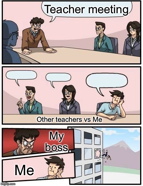 Boardroom Meeting Suggestion | Teacher meeting; My boss; Other teachers vs Me; Me | image tagged in memes,boardroom meeting suggestion | made w/ Imgflip meme maker