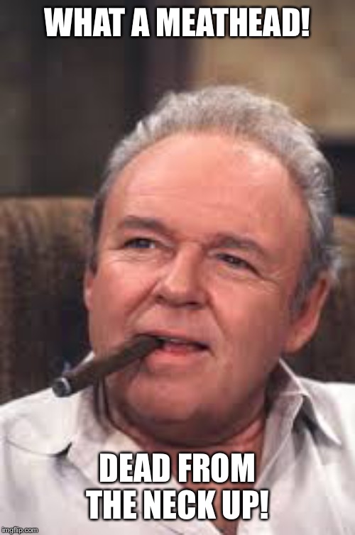 Archie Bunker | WHAT A MEATHEAD! DEAD FROM THE NECK UP! | image tagged in archie bunker | made w/ Imgflip meme maker