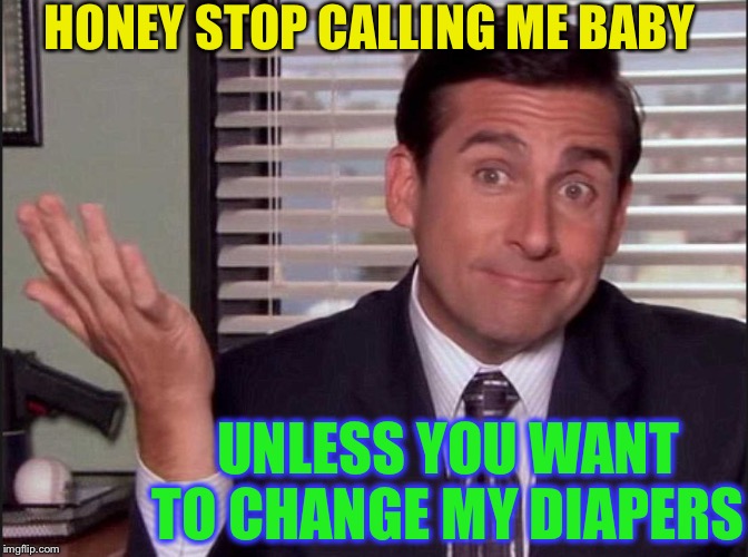 Michael Scott | HONEY STOP CALLING ME BABY UNLESS YOU WANT TO CHANGE MY DIAPERS | image tagged in michael scott | made w/ Imgflip meme maker