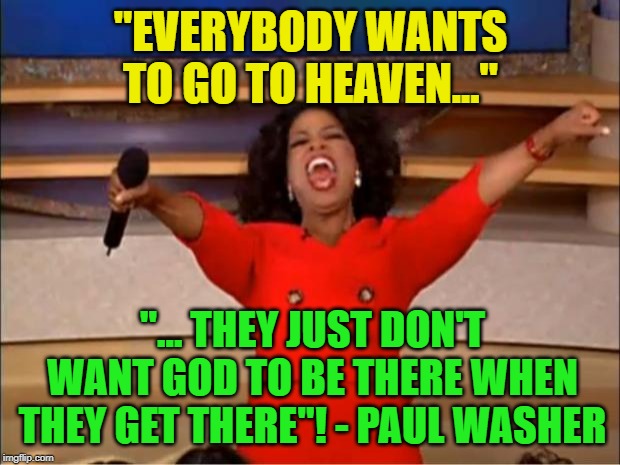 Oprah You Get A Meme | "EVERYBODY WANTS TO GO TO HEAVEN..." "... THEY JUST DON'T WANT GOD TO BE THERE WHEN THEY GET THERE"! - PAUL WASHER | image tagged in memes,oprah you get a | made w/ Imgflip meme maker