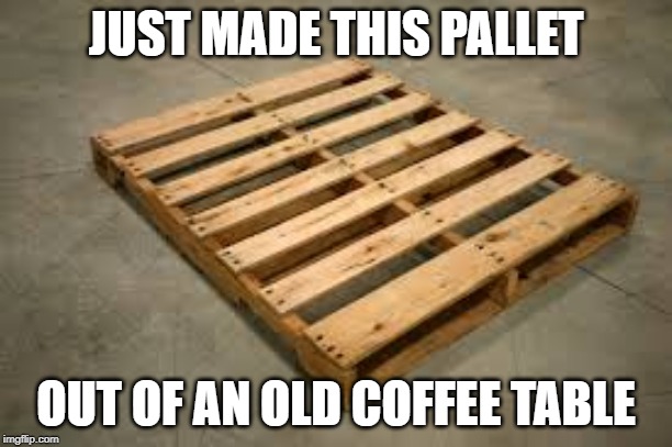 pallet | JUST MADE THIS PALLET; OUT OF AN OLD COFFEE TABLE | image tagged in pallet | made w/ Imgflip meme maker