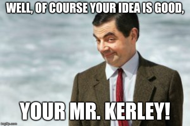 WELL, OF COURSE YOUR IDEA IS GOOD, YOUR MR. KERLEY! | image tagged in music | made w/ Imgflip meme maker