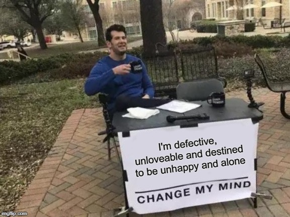 Change My Mind | I'm defective, unloveable and destined to be unhappy and alone | image tagged in memes,change my mind | made w/ Imgflip meme maker