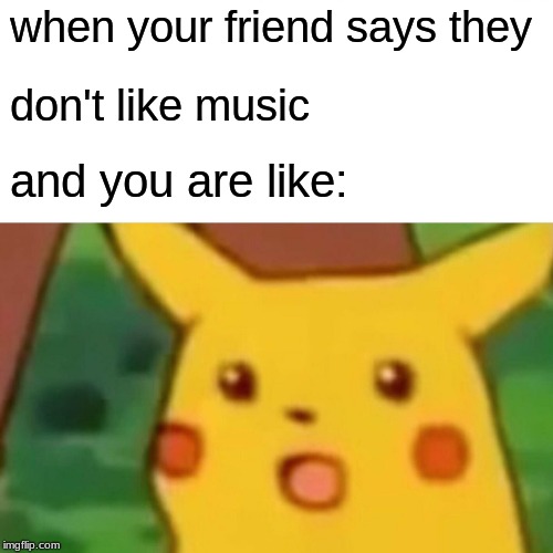 Surprised Pikachu | when your friend says they; don't like music; and you are like: | image tagged in memes,surprised pikachu | made w/ Imgflip meme maker