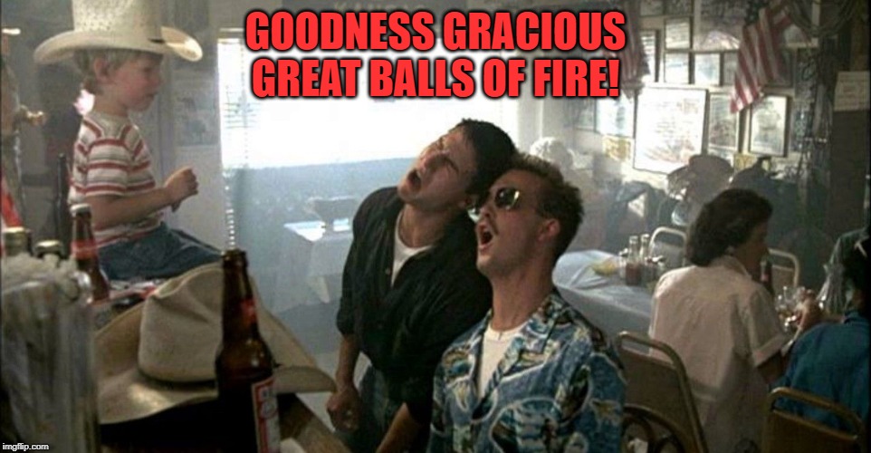top gun | GOODNESS GRACIOUS GREAT BALLS OF FIRE! | image tagged in top gun | made w/ Imgflip meme maker