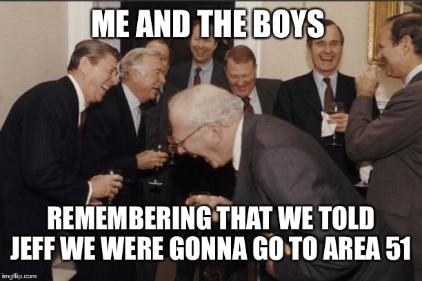 Laughing Men In Suits Meme | ME AND THE BOYS; REMEMBERING THAT WE TOLD JEFF WE WERE GONNA GO TO AREA 51 | image tagged in memes,laughing men in suits | made w/ Imgflip meme maker