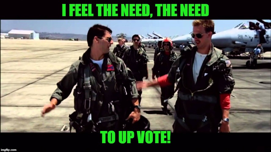 Top Gun ("I feel the need for speed") | I FEEL THE NEED, THE NEED TO UP VOTE! | image tagged in top gun i feel the need for speed | made w/ Imgflip meme maker