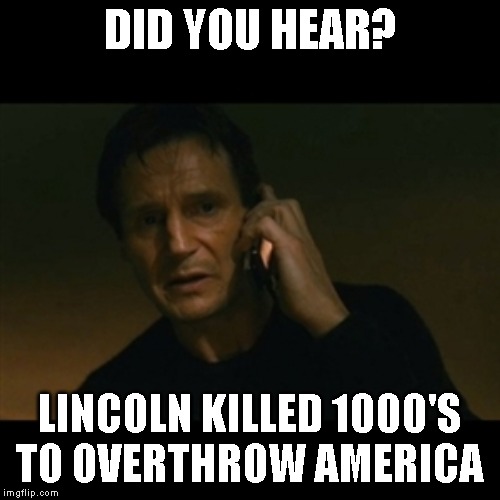 Liam Neeson Taken Meme | DID YOU HEAR? LINCOLN KILLED 1000'S TO OVERTHROW AMERICA | image tagged in memes,liam neeson taken | made w/ Imgflip meme maker