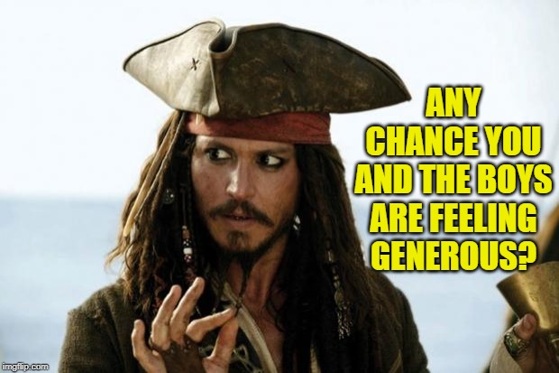 Jack Sparrow Pirate | ANY CHANCE YOU AND THE BOYS ARE FEELING GENEROUS? | image tagged in jack sparrow pirate | made w/ Imgflip meme maker