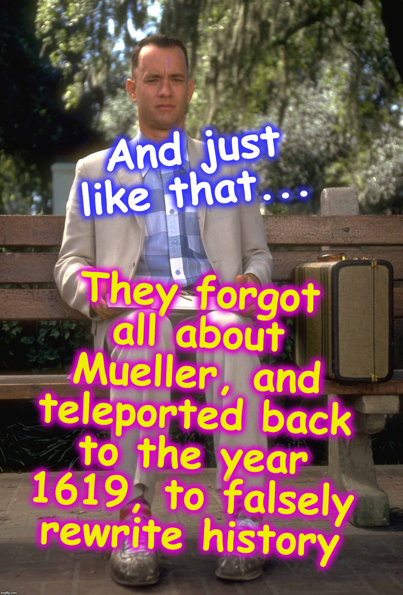 . | They forgot all about Mueller, and teleported back to the year 1619, to falsely rewrite history; And just like that... | image tagged in forrest gump | made w/ Imgflip meme maker