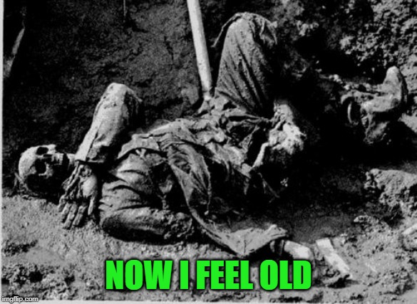 well rotting corpse | NOW I FEEL OLD | image tagged in well rotting corpse | made w/ Imgflip meme maker