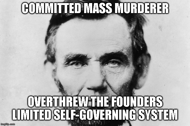Lincoln the Destroyer | COMMITTED MASS MURDERER; OVERTHREW THE FOUNDERS LIMITED SELF-GOVERNING SYSTEM | image tagged in murderer | made w/ Imgflip meme maker
